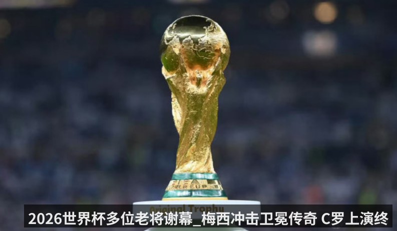 2026世界杯多位老将谢幕_梅西冲击卫冕传奇 C罗上演终极之舞